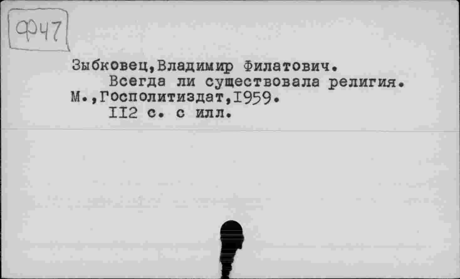 ﻿Зыбковец, Владимир Филатович.
Всегда ли существовала религия М.,Госполитиздат,1959»
112 с. с илл.